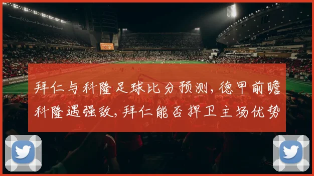 拜仁与科隆足球比分预测,德甲前瞻科隆遇强敌,拜仁能否捍卫主场优势