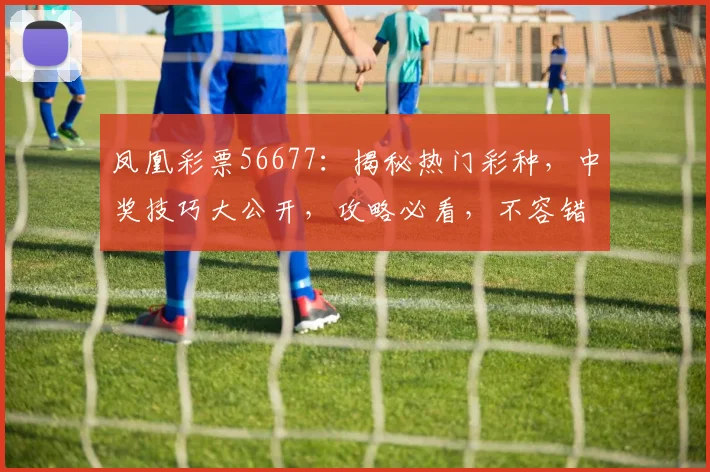 凤凰彩票56677：揭秘热门彩种，中奖技巧大公开，攻略必看，不容错过