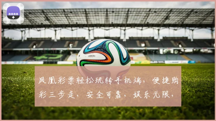 凤凰彩票轻松玩转手机端，便捷购彩三步走，安全可靠，娱乐无限，快来体验