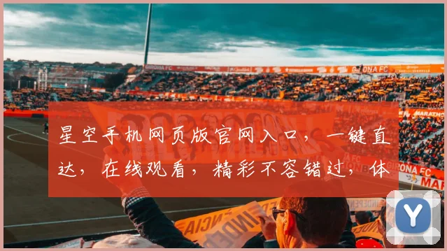星空手机网页版官网入口，一键直达，在线观看，精彩不容错过，体验极致便捷