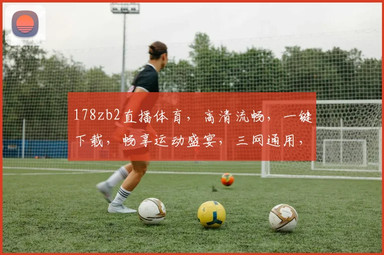 178zb2直播体育，高清流畅，一键下载，畅享运动盛宴，三网通用，体验非凡