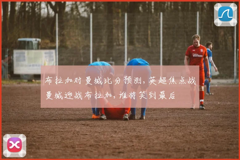 布拉加对曼城比分预测,英超焦点战曼城迎战布拉加,谁将笑到最后