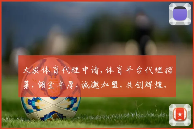 大发体育代理申请,体育平台代理招募,佣金丰厚,诚邀加盟,共创辉煌,